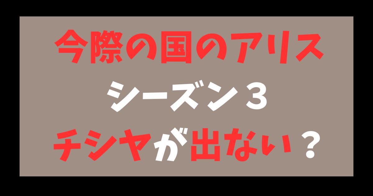 今際の国のアリス　シーズン３　チシヤ　出ない